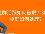 社群活跃如何破局，才能成就完美的社群氛围？死群和冷群如何处理？